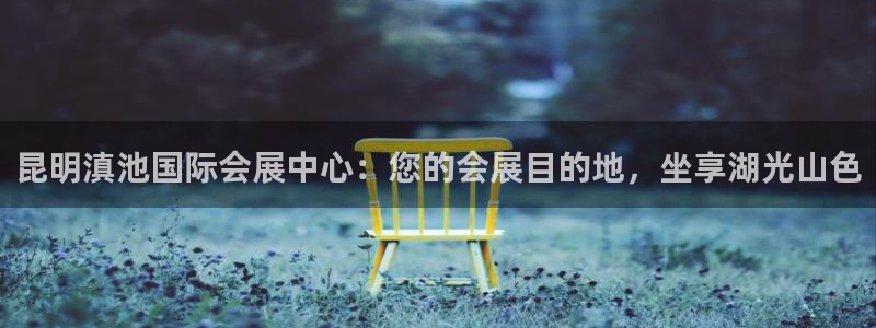 果博真人：昆明滇池国际会展中心：您的会展目的地，坐享湖光山色