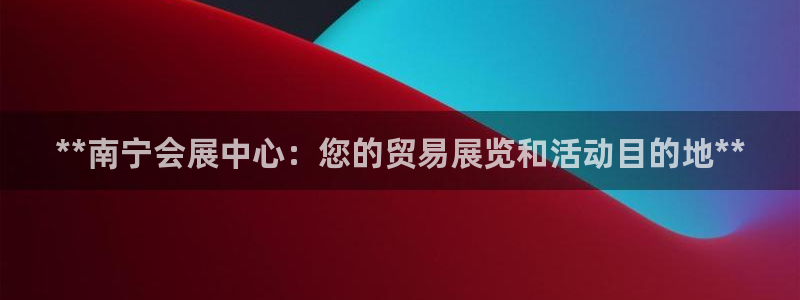 果博平台电话：**南宁会展中心：您的贸易