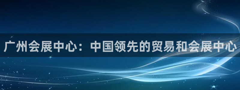 果博平台开户电话号码：广州会展中心：中国领先的贸易和会展中心
