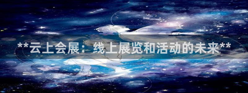果博平台开户电话是多少：**云上会展：线上展览和活动的未来**