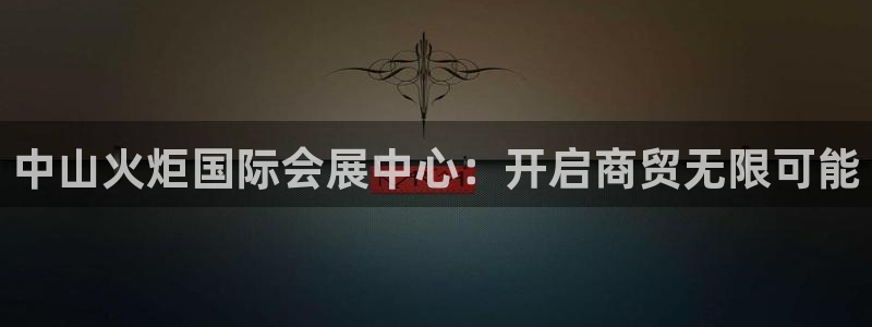 果博公司开户热线：中山火炬国际会展中心：开启商贸无限可能