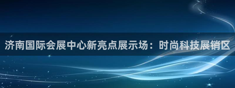 果博公司会员注册：济南国际会展中心新亮点展示场：时尚科技展销区