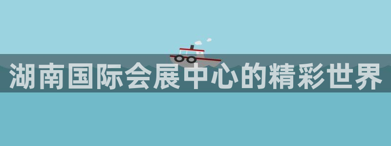 果博平台真实吗安全吗是真的吗：湖南国际会展中心的精彩世界