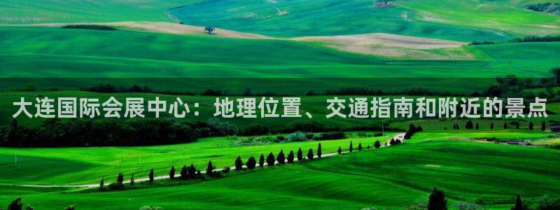 果博平台客服电话：大连国际会展中心：地理位置、交通指南和附近的景点