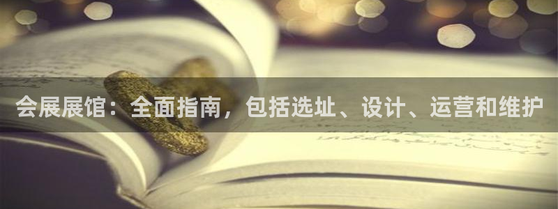 果博平台真实吗知乎怎么样：会展展馆：全面指南，包括选址、设计、运营和维护