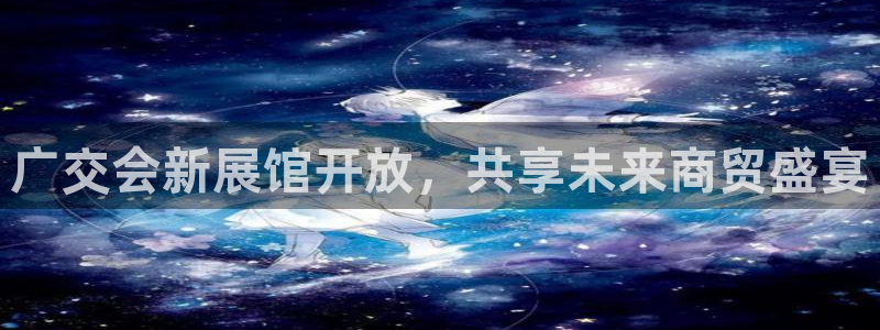 果博公司客服电话：广交会新展馆开放，共享