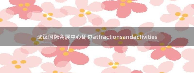 果博集团：武汉国际会展中心周边attractionsandactivities