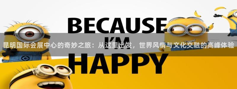 果博公司会员注册账号：昆明国际会展中心的奇妙之旅：从这里出发，世界风情与文化交融的高峰体验