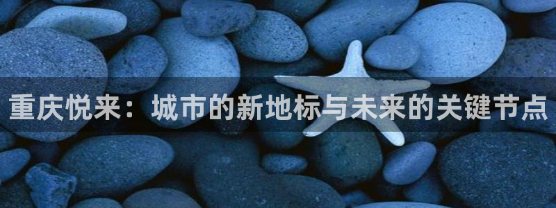 果博公司会员注册账号开户：重庆悦来：城市的新地标与未来的关键节点