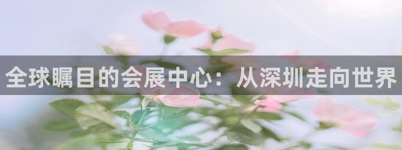 果博公司开户注册：全球瞩目的会展中心：从深圳走向世界