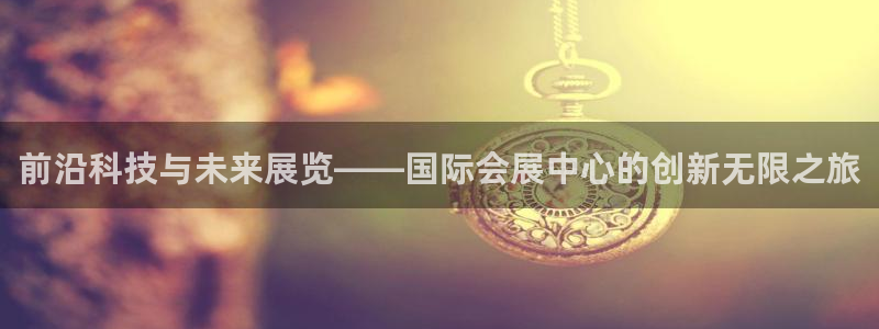 果博手机下载网址：前沿科技与未来展览——国际会展中心的创新无限之旅