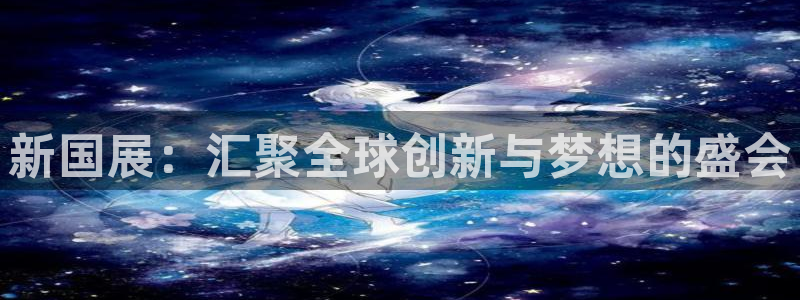果博公司客服微信号是多少：新国展：汇聚全球创新与梦想的盛会