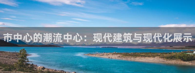 果博平台开户电话：市中心的潮流中心：现代建筑与现代化展示