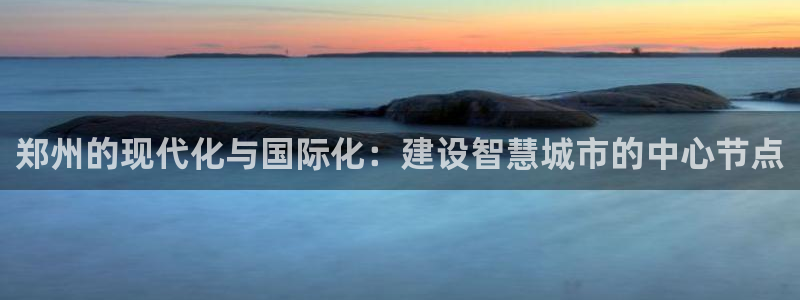 果博客服电话哪里找：郑州的现代化与国际化