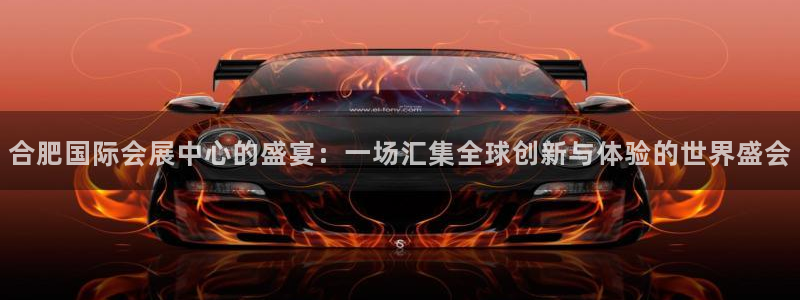 果博平台真实吗安全吗：合肥国际会展中心的盛宴：一场汇集全球创新与体验的世界盛会