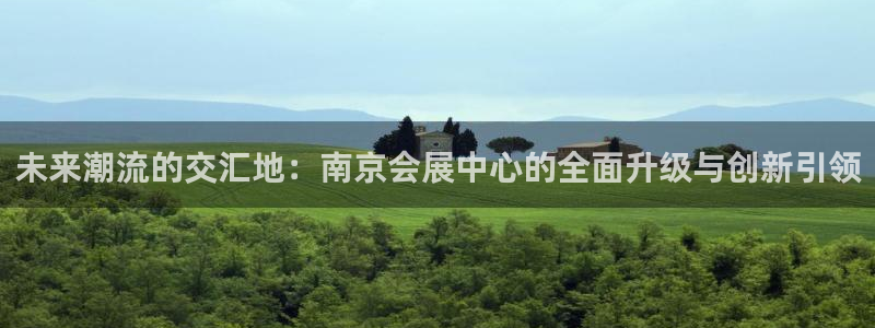 果博平台赖不赖：未来潮流的交汇地：南京会展中心的全面升级与创新引领