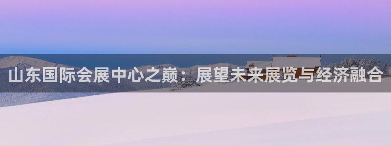 果博客服电话哪里找：山东国际会展中心之巅：展望未来展览与经济融合