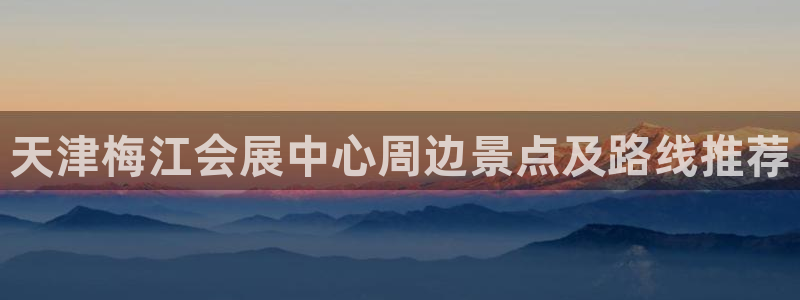 果博手机版下载：天津梅江会展中心周边景点