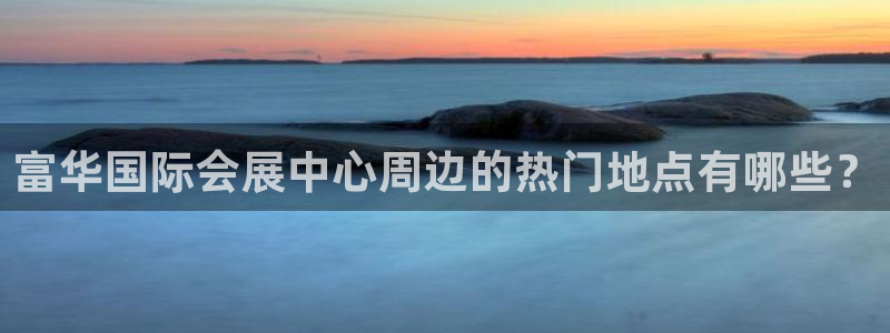 果博注册会员要钱吗：富华国际会展中心周边的热门地点有哪些？