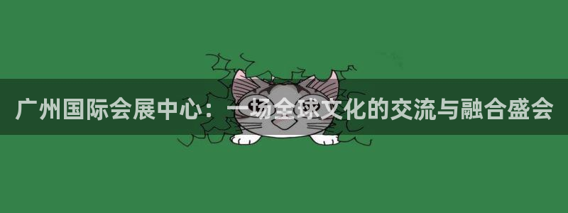 果博注册客服电话号码是多少：广州国际会展中心：一场全球文化的交流与融合盛会