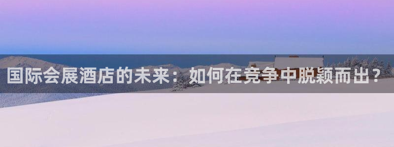 果博平台真实吗知乎怎么样：国际会展酒店的未来：如何