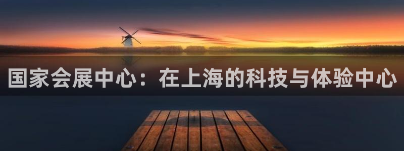 果博平台真实吗安全吗可信吗：国家会展中心