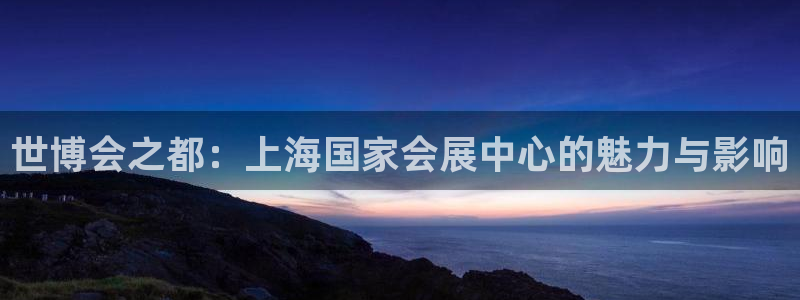 果博代理网：世博会之都：上海国家会展中心的魅力与影响