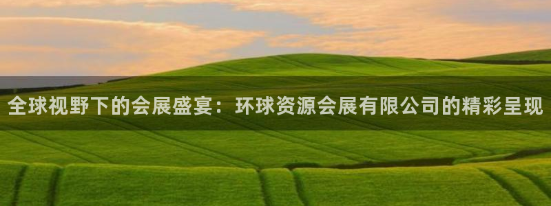 果博平台真实吗安全吗是真的吗：全球视野下的会展盛宴：环球资源会展有限公司的精彩呈现