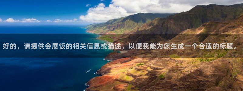 果博公司上分客服：好的，请提供会展饭的相关信息或描述，以便我能为您生成一个合适的标题。