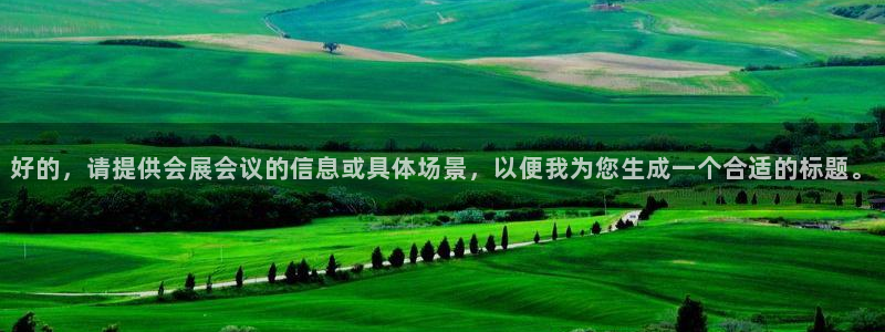 果博公司会员开户：好的，请提供会展会议的信息或具体场景，以便我为您生成一个合适的标题。