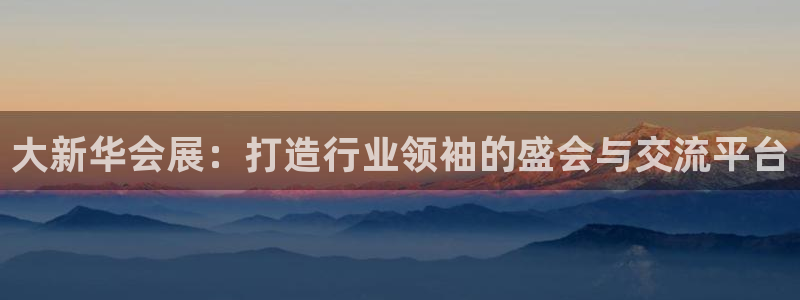 果博真人：大新华会展：打造行业领袖的盛会